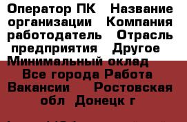 Оператор ПК › Название организации ­ Компания-работодатель › Отрасль предприятия ­ Другое › Минимальный оклад ­ 1 - Все города Работа » Вакансии   . Ростовская обл.,Донецк г.